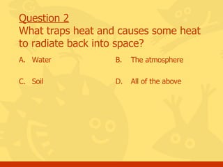 Question 2 What traps heat and causes some heat to radiate back into space? A.  Water C.  Soil B.  The atmosphere D.  All of the above 