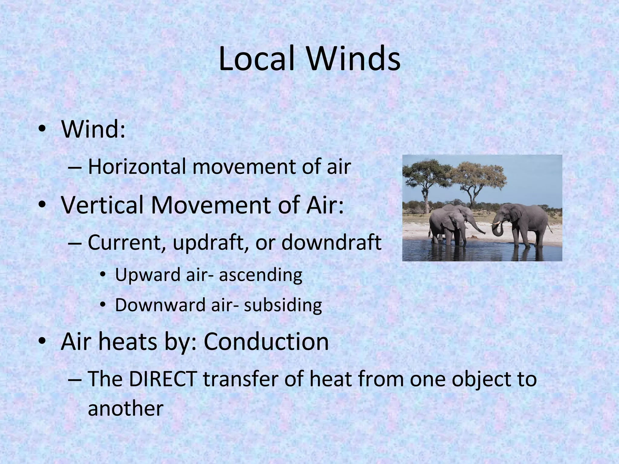 Local Winds Wind: Horizontal movement of air Vertical Movement of Air: Current, updraft, or downdraft Upward air- ascending Downward air- subsiding Air heats by: Conduction The DIRECT transfer of heat from one object to another