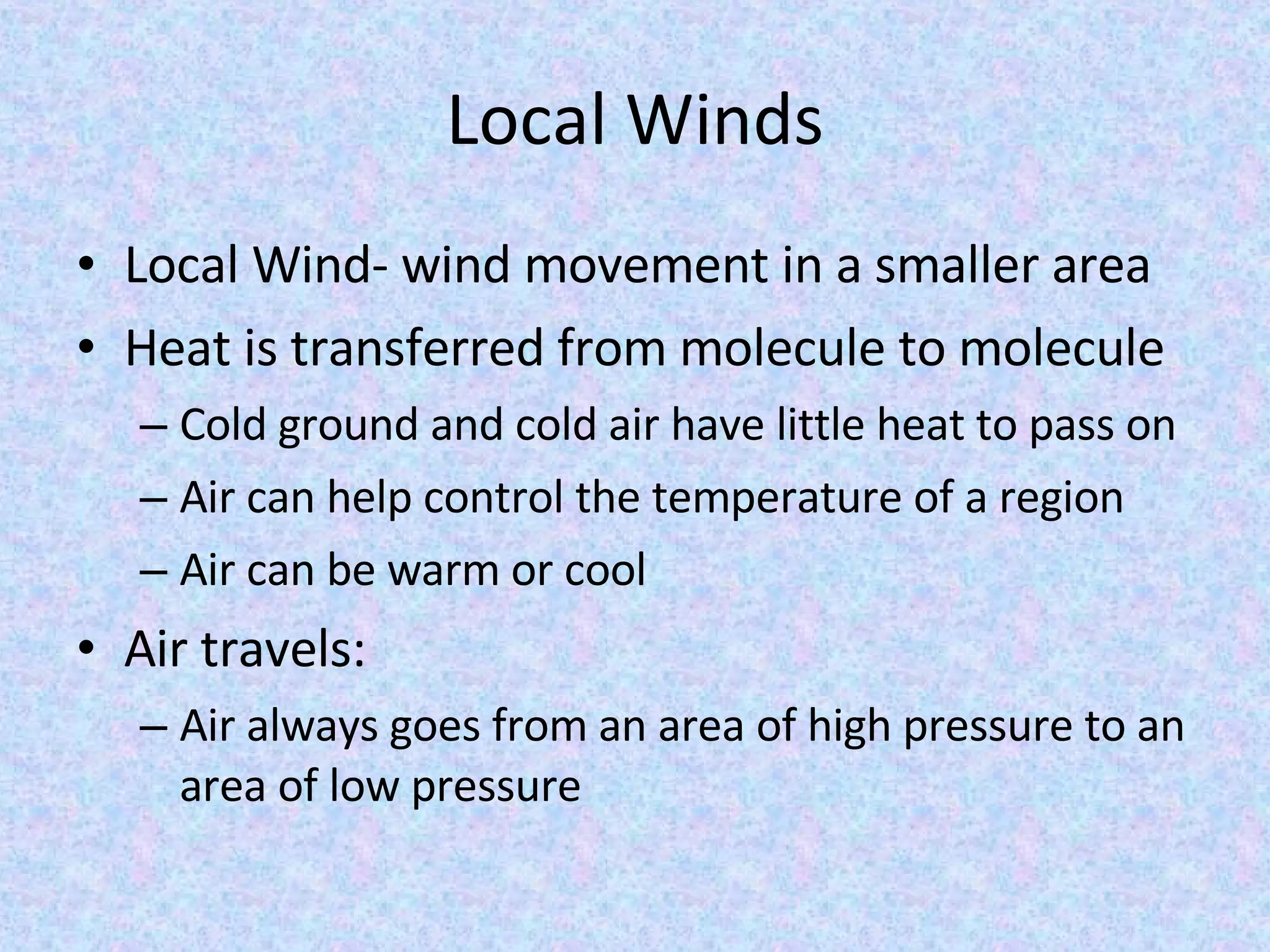 Local Winds Local Wind- wind movement in a smaller area Heat is transferred from molecule to molecule Cold ground and cold air have little heat to pass on Air can help control the temperature of a region Air can be warm or cool Air travels: Air always goes from an area of high pressure to an area of low pressure