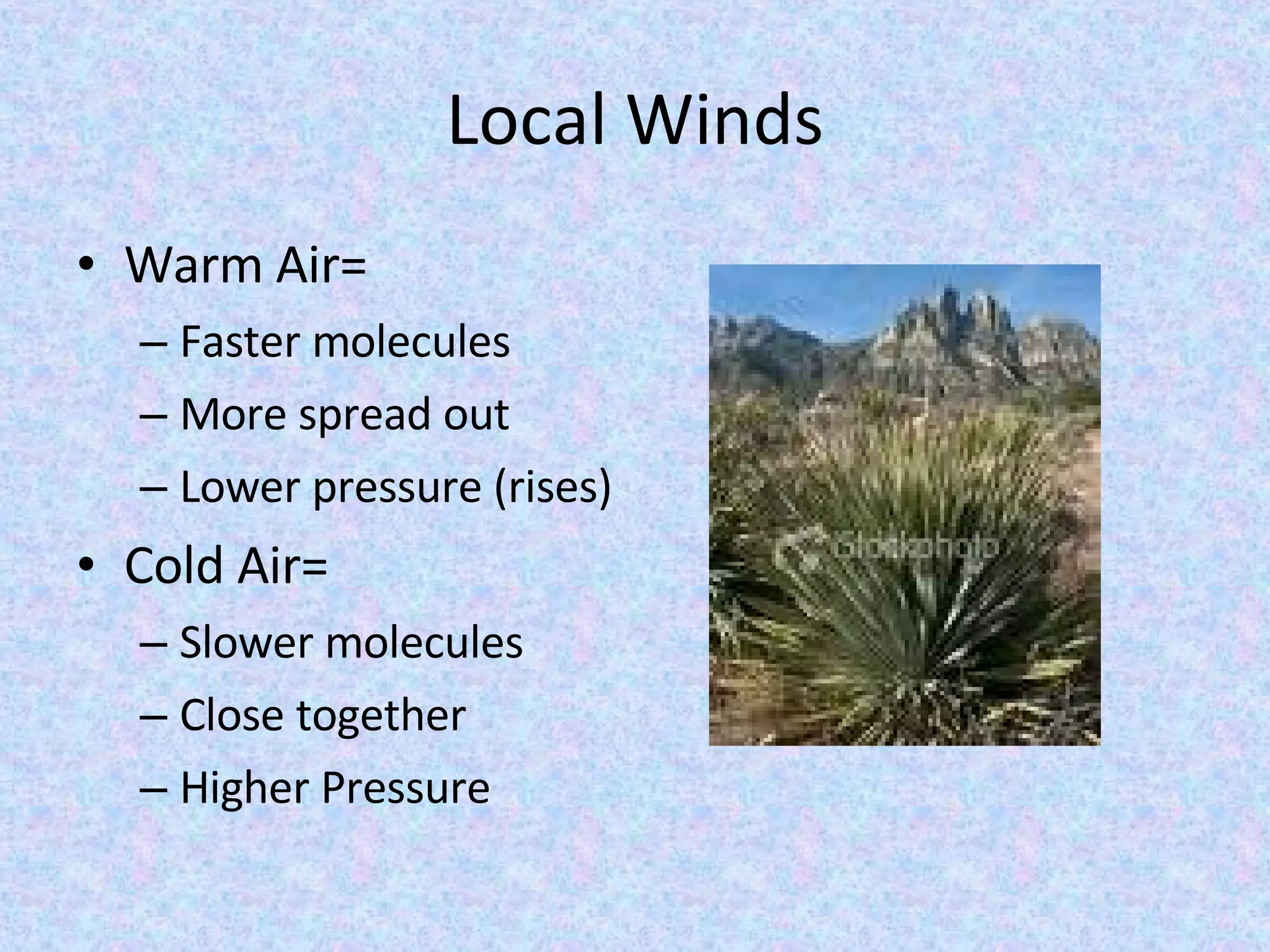 Local Winds Warm Air= Faster molecules More spread out Lower pressure (rises) Cold Air= Slower molecules Close together Higher Pressure