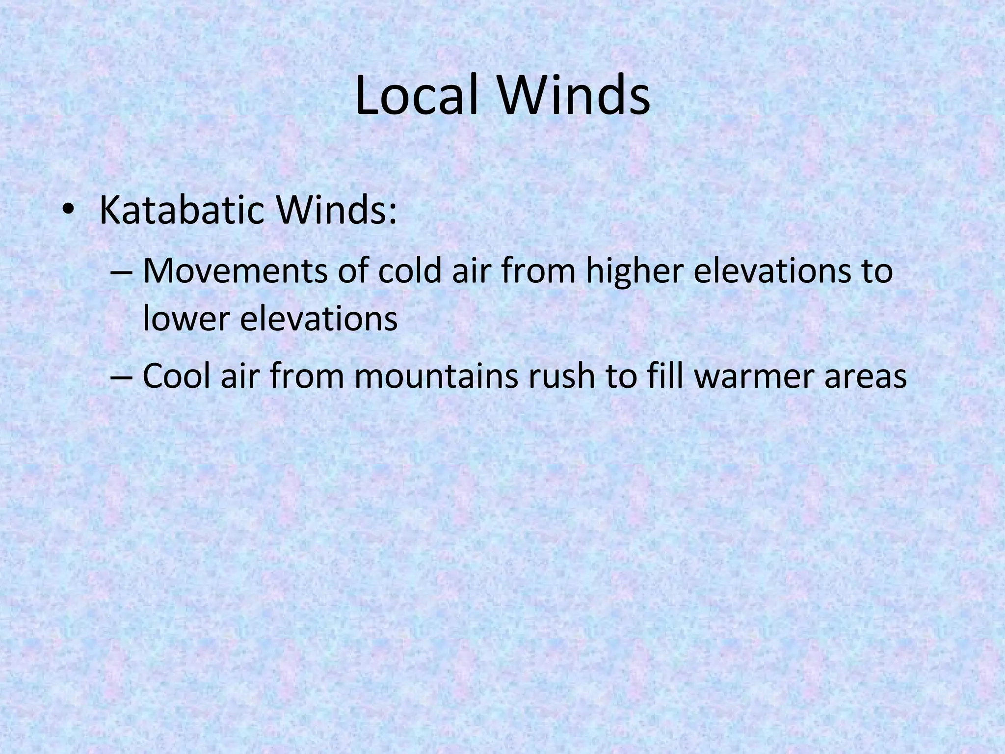 Local Winds Katabatic Winds: Movements of cold air from higher elevations to lower elevations Cool air from mountains rush to fill warmer areas
