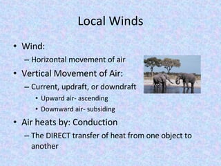 Local Winds Wind: Horizontal movement of air Vertical Movement of Air: Current, updraft, or downdraft Upward air- ascending Downward air- subsiding Air heats by: Conduction The DIRECT transfer of heat from one object to another 