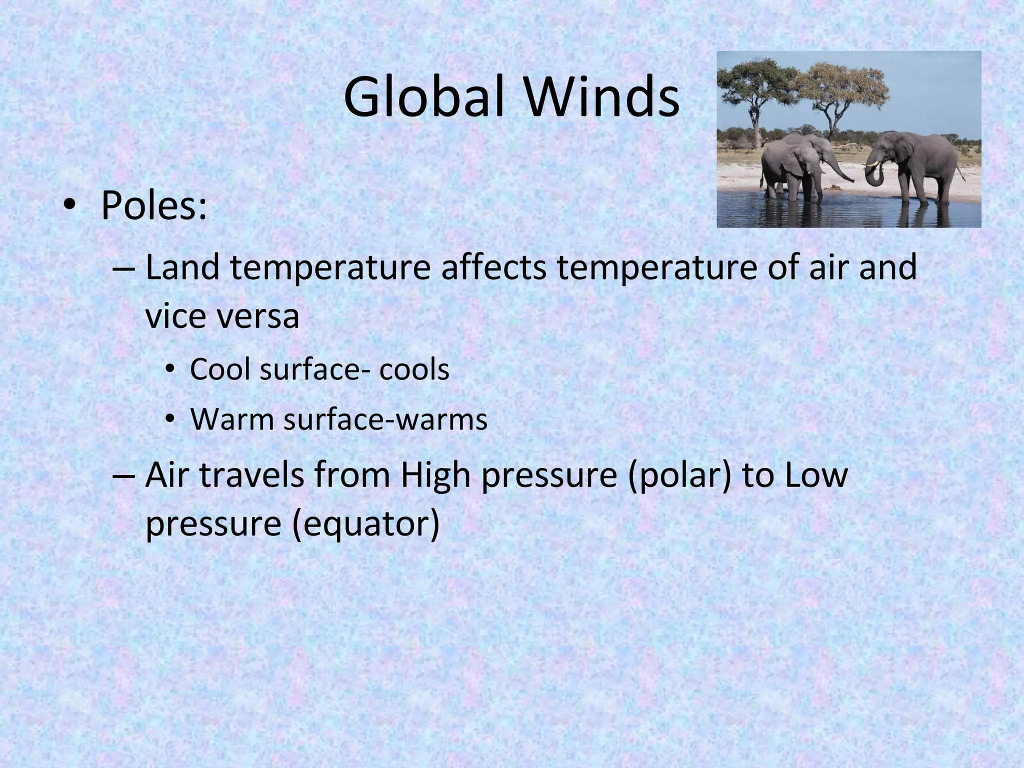 Global Winds Poles: Land temperature affects temperature of air and vice versa Cool surface- cools Warm surface-warms Air travels from High pressure (polar) to Low pressure (equator) 