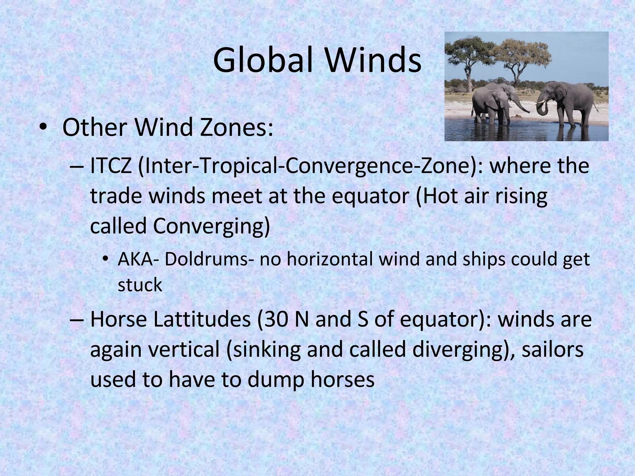 Global Winds Other Wind Zones: ITCZ (Inter-Tropical-Convergence-Zone): where the trade winds meet at the equator (Hot air rising called Converging) AKA- Doldrums- no horizontal wind and ships could get stuck Horse Lattitudes (30 N and S of equator): winds are again vertical (sinking and called diverging), sailors used to have to dump horses 