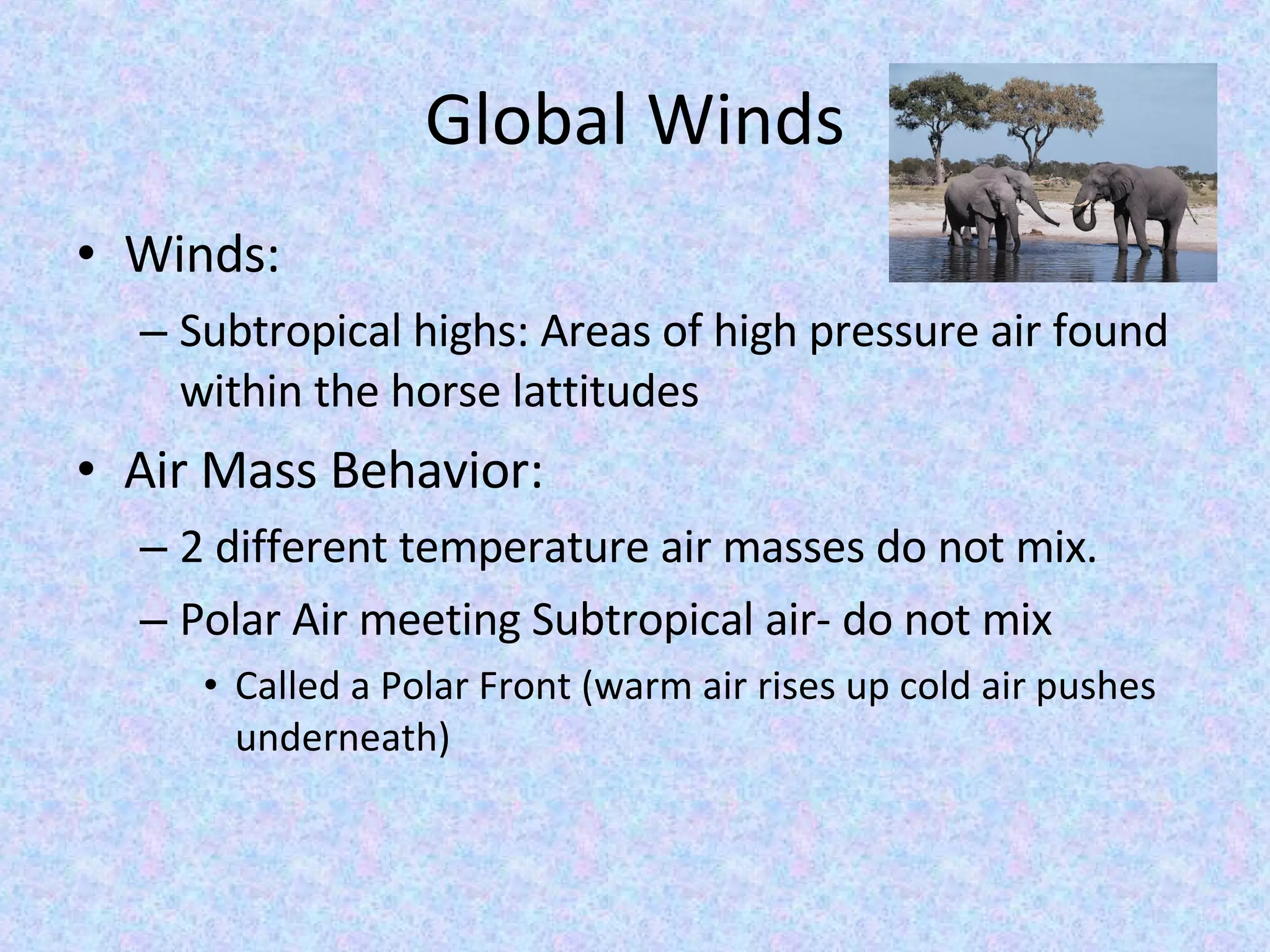 Global Winds Winds: Subtropical highs: Areas of high pressure air found within the horse lattitudes Air Mass Behavior: 2 different temperature air masses do not mix. Polar Air meeting Subtropical air- do not mix Called a Polar Front (warm air rises up cold air pushes underneath) 