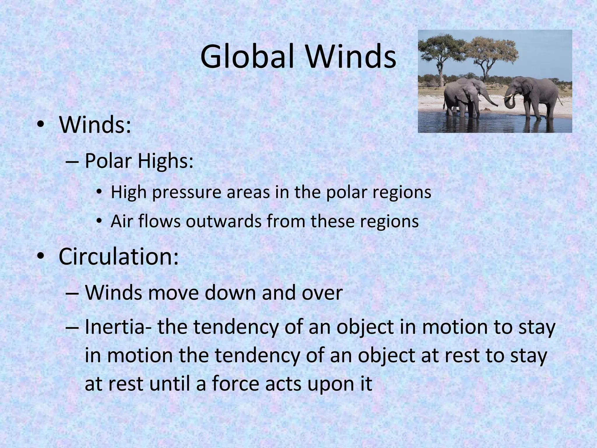 Global Winds Winds: Polar Highs: High pressure areas in the polar regions Air flows outwards from these regions Circulation:  Winds move down and over Inertia- the tendency of an object in motion to stay in motion the tendency of an object at rest to stay at rest until a force acts upon it 