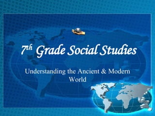 7 th  Grade Social Studies Understanding the Ancient & Modern World 