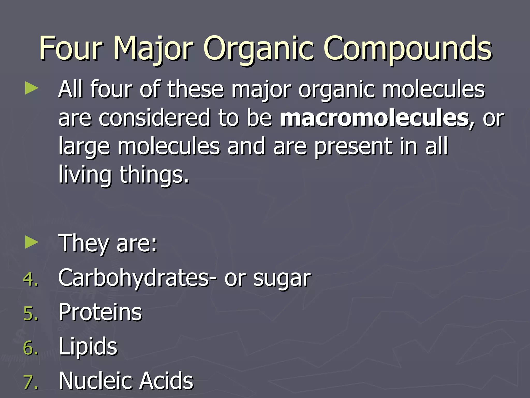 Four Major Organic Compounds All four of these major organic molecules are considered to be  macromolecules , or large molecules and are present in all living things. They are: Carbohydrates- or sugar Proteins Lipids Nucleic Acids 