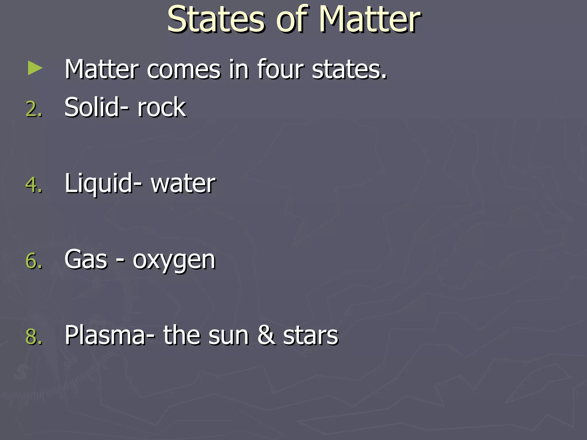 States of Matter Matter comes in four states. Solid- rock Liquid- water Gas - oxygen Plasma- the sun & stars 