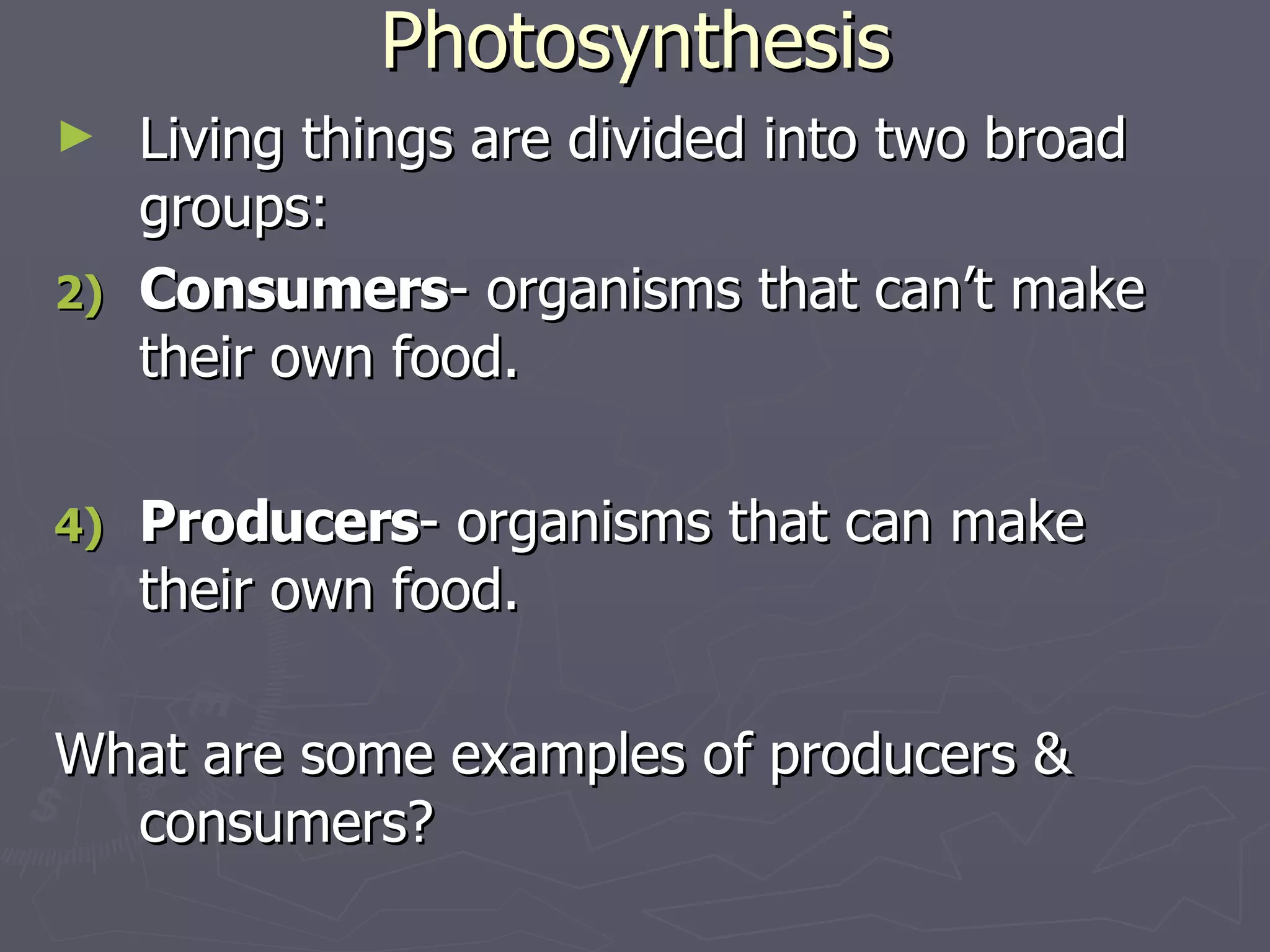Photosynthesis Living things are divided into two broad groups: Consumers - organisms that can’t make their own food. Producers - organisms that can make their own food. What are some examples of producers & consumers? 