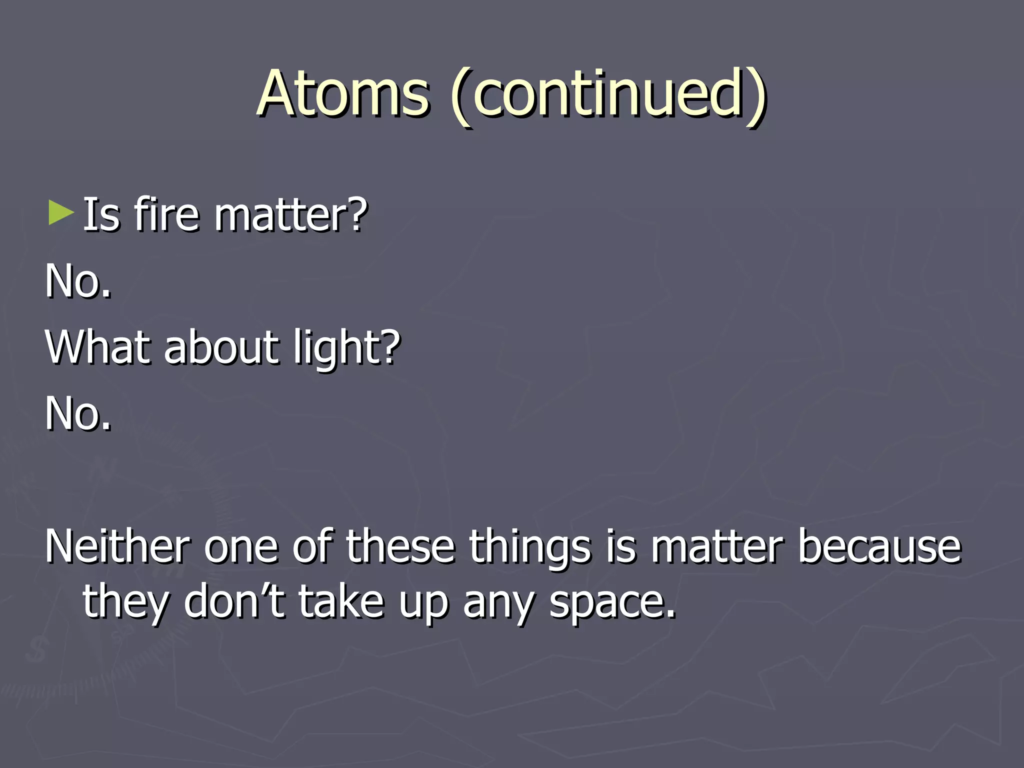 Atoms (continued) Is fire matter? No. What about light? No. Neither one of these things is matter because they don’t take up any space. 