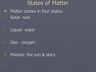 States of Matter Matter comes in four states. Solid- rock Liquid- water Gas - oxygen Plasma- the sun & stars 