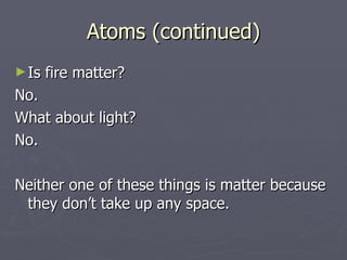 Atoms (continued) Is fire matter? No. What about light? No. Neither one of these things is matter because they don’t take up any space. 