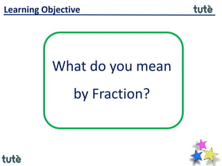 What do you mean
by Fraction?
Learning Objective
 