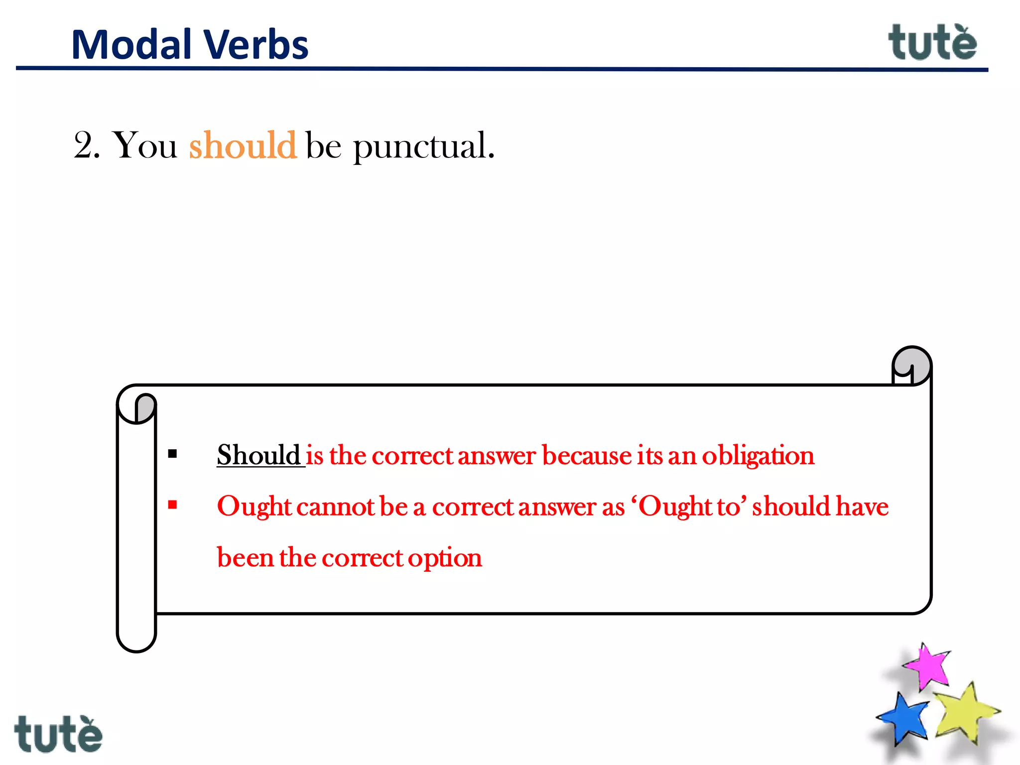 Modal Verbs
2. You should be punctual.
▪ Should is the correct answer because its an obligation
▪ Ought cannot be a correct answer as ‘Ought to’ should have
been the correct option
 
