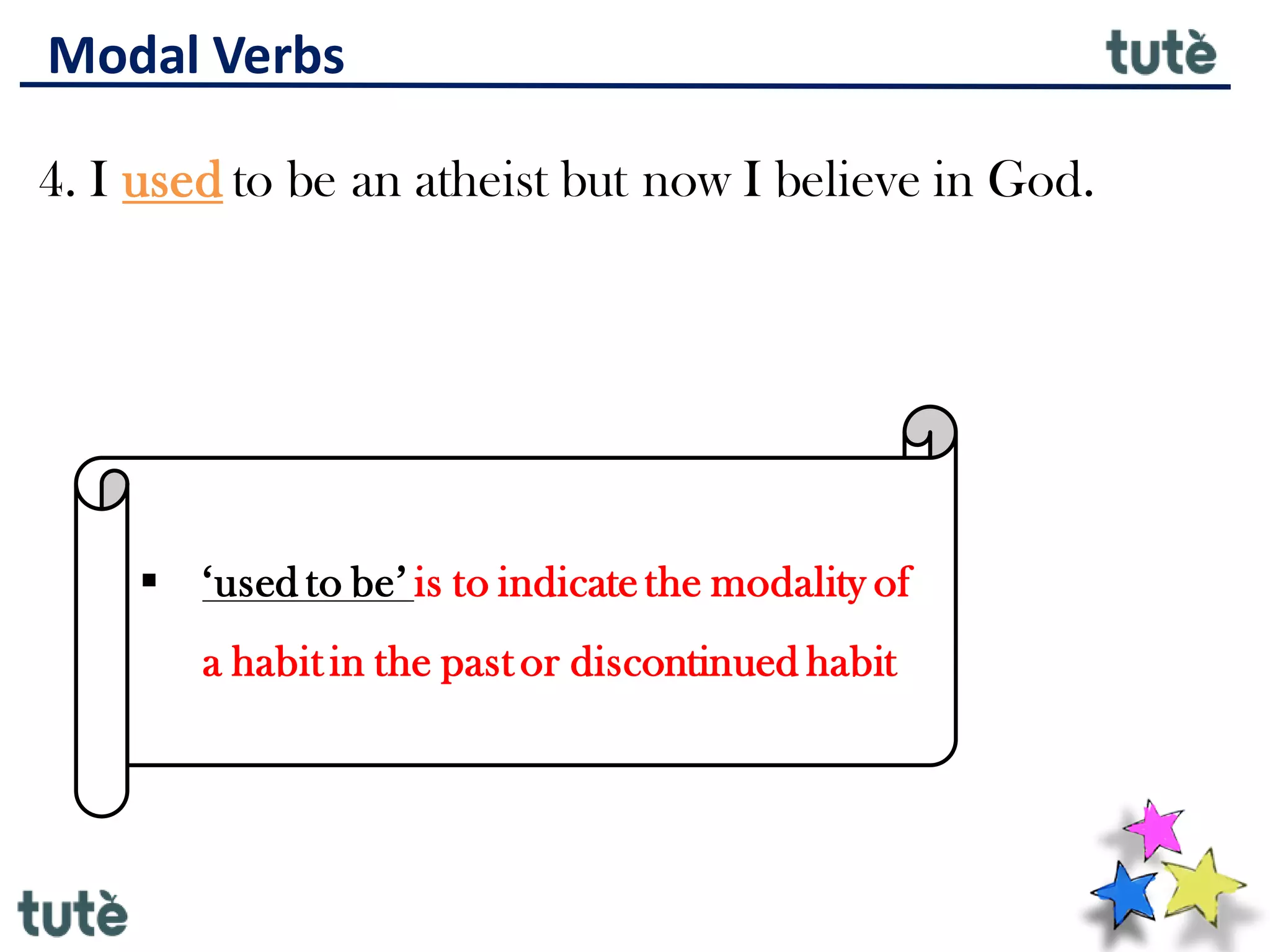 Modal Verbs
4. I used to be an atheist but now I believe in God.
▪ ‘used to be’ is to indicate the modality of
a habit in the past or discontinued habit
 