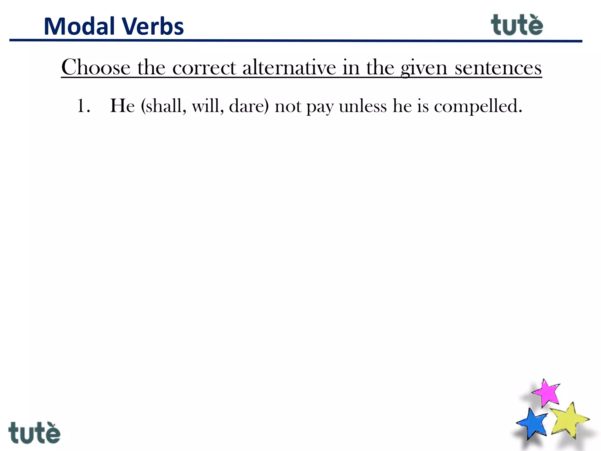 Modal Verbs
Choose the correct alternative in the given sentences
1. He (shall, will, dare) not pay unless he is compelled.
 