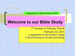 Welcome to our Bible Study 7 th  Sunday in Ordinary Time A February 20, 2011 In preparation for this Sunday’s Liturgy In aid of focusing our homilies and sharing Prepared by Fr. Cielo R. Almazan, OFM 