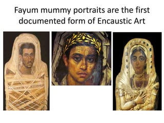 Fayum mummy portraits are the first
 documented form of Encaustic Art
 