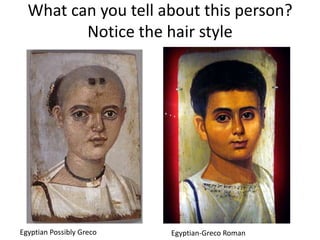 What can you tell about this person?
         Notice the hair style




Egyptian Possibly Greco   Egyptian-Greco Roman
 