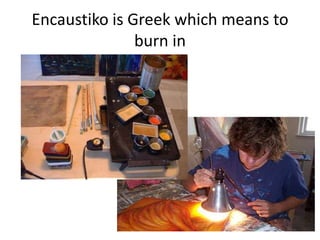 Encaustiko is Greek which means to
               burn in
 