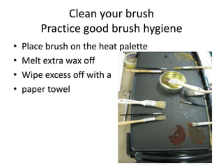 Clean your brush
        Practice good brush hygiene
•   Place brush on the heat palette
•   Melt extra wax off
•   Wipe excess off with a
•   paper towel
 