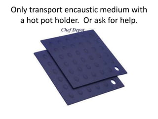 Only transport encaustic medium with
  a hot pot holder. Or ask for help.
 
