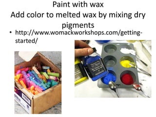 Paint with wax
Add color to melted wax by mixing dry
              pigments
• http://www.womackworkshops.com/getting-
  started/
 