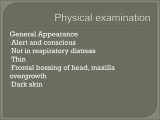 General Appearance
•Alert and conscious
•Not in respiratory distress
•Thin
•Frontal bossing of head, maxilla
overgrowth
•Dark skin
 