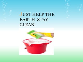 J UST HELP THE EARTH  STAY CLEAN. 