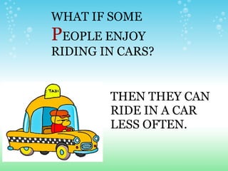 WHAT IF SOME  P EOPLE ENJOY RIDING IN CARS? THEN THEY CAN RIDE IN A CAR LESS OFTEN. 