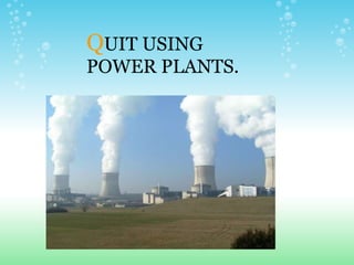 Q UIT USING POWER PLANTS. 