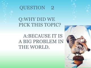 QUESTION      2 Q:WHY DID WE PICK THIS TOPIC?               A:BECAUSE IT IS A BIG PROBLEM IN THE WORLD. 