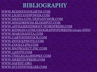 BIBLIOGRAPHY WWW.RODNEYONEARTH.COM WWW.LIGHTANDPOWER.COM WWW.MEDIA-CDN.TRIPADVISOR.COM WWW.SINGORSWIM.BLOGSPOT.COM WWW.28THAMENDMENT.WORDPRESS.COM WWW.KIDSGEO.COM/GEOGRAPHYFORKIDS/0040-INFO WWW.MARGHANITA.COM WWW.CARTOONSTOCK.COM WWW.ISTOCKPHOTO.COM WWW.COOLCLIPS.COM WWW.BWPROJECT.PSC.COM WWW.13DOTS.COM WWW.THELEGALSHOPKY.COM WWW.HERETICPRESS.COM WWW.SAFEST.ORG WWW.STUFFINTHEAIR.COM 
