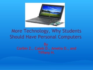 More Technology, Why Students Should Have Personal Computers   By  Corbin Z., Caleb D., Amelia D., and Tiffany H. 