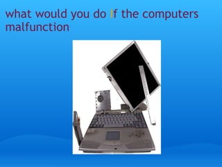 what would you do I f the computers malfunction