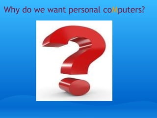 Why do we want personal co M puters?