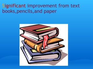 S ignificant improvement from text books,pencils,and paper