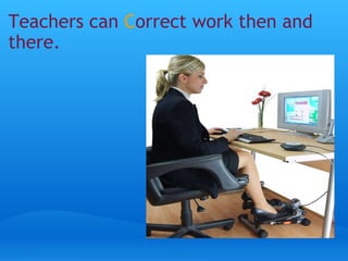 Teachers can C orrect work then and there.