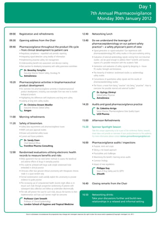 Day 1
                                                                                                                   7th Annual Pharmacovigilance
                                                                                                                      Monday 30th January 2012

	
    09:00   Registration and refreshments                                                              12:40         Networking lunch

    09:30   Opening address from the Chair                                                             13:40         Do we understand the leverage of
                                                                                                                     pharmacoepidemiology on our patient safety
    09:40   Pharmacovigilance throughout the product life cycle                                                      practice? – a safety physician’s point of view
            – from clinical development to patient care                                                	             •		 ignal	generation	or	signal	evaluation?	Our	experiences	with	
                                                                                                                       S
    	       •		 egulatory	compliance	–	expedited	and	periodic	reporting
              R                                                                                                        pharmacoepidemiology	(PE)	safety	studies	in	the	post-marketing	setting
    	       •		ntegrating	signal	detection	using	totality	of	information
              I                                                                                        	             •		 valuation	of	external	epidemiology	signals	coming	from	non-industrial	
                                                                                                                       E
    	       •		mplementing	proactive	safety	risk	management
              I                                                                                                        studies-	are	we	good	enough	to	address	them?	Scientific	and	business	
    	       •		 nderstanding	benefit-risk	assessment	and	decision	making
              U                                                                                                        aspects	of	a	possible	interaction	with	the	academic	field
    	       •		 est	practices	for	developing	transparency	with	safety	governance	committees	
              B                                                                                        	             •		 eneration	and	evaluation	of	safety	signals	by	designing	in	–house		
                                                                                                                       G
                                                                                                                       PE	studies	Strength	and	limitations
                  Dr. Beverley Forsythe
                  Executive	Director	Patient	Safety,	Oncology	TA		                                     	             •		 he	hierarchy	of	evidence:	randomised	studies	vs.	epidemiology		
                                                                                                                       T
                  AstraZeneca                                                                                          safety	studies
                                                                                                       	             •		 oncordance	of	quantitative	safety	signals	and	the	results	of	
                                                                                                                       C
    10:20   Pharmacovigilance activities in biopharmaceutical                                                          pharmacoepidemiology	studies	
            product development                                                                        	             •		 he	future:	a	move	from	being	“reactive”	into	being	“proactive”.	How	to	
                                                                                                                       T
    	       •		 n	overview	into	pharmacovigilance	activities	in	biopharmaceutical	
              A                                                                                                        overcome	the	possible	internal	and	external	hurdles?
              product	development,	including	case	examples	from	two	new	to	market	                                          Dr. György Zörényi
              biological	products                                                                                           Global	Safety	Physician	
    	       •		 ighlighting	the	differences	with	biopharma	and	long	term	safety
              H                                                                                                             AstraZeneca
    	       •		 ooking	at	long	term	safety	studies
              L
                  Dr. Christina Stroem Moeller                                                         14:20         Audits and good pharmacovigilance practice
                  Executive	Director,	Global	Safety	                                                                        Dr. Celestina Arrigo
                  Amgen                                                                                                     Senior	Director,	Pharmacovigilance	Data	Quality	Expert	
                                                                                                                            UCB Pharma
    11:00   Morning refreshments
                                                                                                       15:00         Afternoon Refreshments
    11:20   Safety of biosimilars
    	       •	Safety	data	requirements	and	pharmacovigilance	issues	                                   15:20         Sponsor Spotlight Session
    	       •	RMPs	and	post	approval	studies	                                                          	             T
                                                                                                                     	 ake	this	unique	opportunity	to	be	a	part	of	the	conference	theme,	network,	
    	       •	Known	and	potential	safety	issues	                                                                     share	ideas	and	provide	an	overview	of	your	product/services	to	the	audience.	
    	       •	Current	and	future	problems	                                                                           For	more	information	please	contact	damian.gorman@visiongainglobal.com
                  Dr. Sandy Eisen
                  Chief	Medical	Officer	                                                               16:00         Pharmacovigilance audits / inspections
                  Frontline Pharma Consulting                                                          	             •		 urpose,	remit	and	scope
                                                                                                                       P
                                                                                                       	             •		 aking	a	risk	based	approach
                                                                                                                       T
    12:00   Randomised evaluations utilising electronic health                                         	             •		 racticalities	and	challenges		
                                                                                                                       P
            records to measure benefits and risks
                                                                                                       	             •		 aximising	the	benefit	/	learning	across	audits
                                                                                                                       M
    	       •		 ide	agreement	that	we	need	better	methods	to	assess	the	beneficial	
              W
              and	adverse	effects	of	drugs	in	everyday	practice                                        	             •		 ommon	findings
                                                                                                                       C
    	       •		 his	could	be	achieved	with	large	scale	simple	randomised	trials	
              T                                                                                        	             •		mpact	of	new	regulations	
                                                                                                                       I
              embedded	in	clinical	practice                                                                                 Philippa Guy
    	       •		 linicians	often	face	genuine	clinical	uncertainty	with	therapeutic	choices	
              C                                                                                                             Head	of	Drug	Safety	and	EU	QPPV	
              made	in	a	quasi-random	way                                                                                    2Heatlh
    	       •		 ormal	randomisation	could	usefully	exploit	this	uncertainty	to	provide	
              F
              evidence	to	guide	practice
    	       •		 he	increasing	use	of	computerised	health	records	might	allow	us	to	
              T                                                                                        16:40         Closing remarks from the Chair
              mount	such	trials	through	prospective	randomising	of	patients	with	
              subsequent	data	collection	and	follow	up	undertaken	electronically	
    	       •		 he	talk	will	present	the	case	for	such	trials,	discuss	the	barriers	to	their	
              T
              implementation	and	how	such	barriers	might	be	overcome                                   16:50         Networking drinks
                  Professor Liam Smeeth                                                                              Take your discussions further and build new
                  Professor	of	Clinical	Epidemiology	                                                                relationships in a relaxed and informal setting
                  London School of Hygiene and Tropical Medicine



                     Due to unforeseen circumstances the programme may change and visiongain reserves the right to alter the venue and/or speakers c Copyright visiongain Ltd, 2011
 