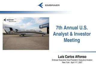 7th Annual U.S.
 Analyst & Investor
      Meeting


       Luís Carlos Affonso
Embraer Executive Vice-President, Executive Aviation
           New York - April 11th, 2007
 