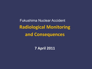 Fukushima Nuclear Accident Radiological Monitoring  and Consequences 7 April 2011 