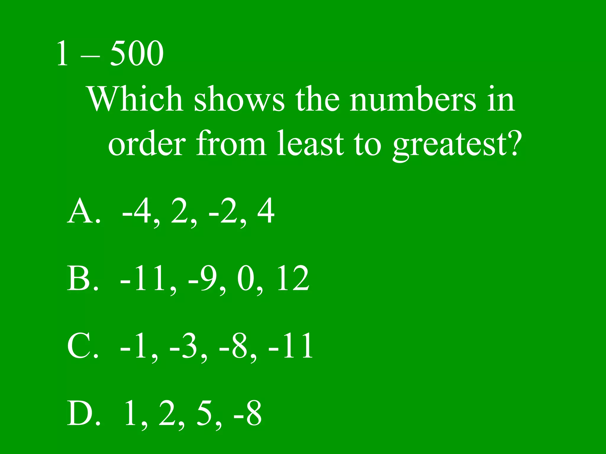 1 – 500
  Which shows the numbers in
    order from least to greatest?
A. -4, 2, -2, 4
B. -11, -9, 0, 12
C. -1, -3, -8, -11
D. 1, 2, 5, -8
 