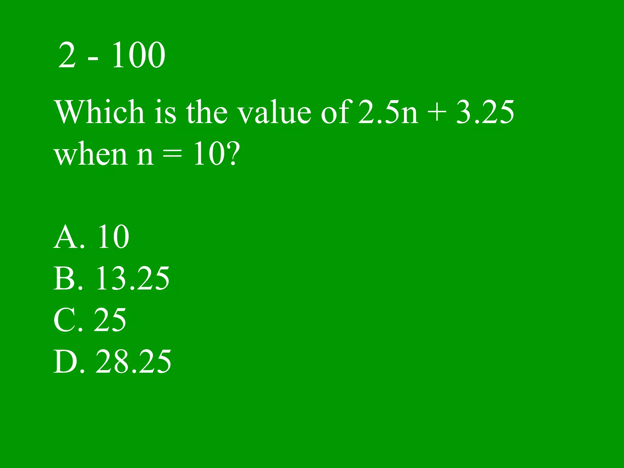 2 - 100
Which is the value of 2.5n + 3.25
when n = 10?

A. 10
B. 13.25
C. 25
D. 28.25
 