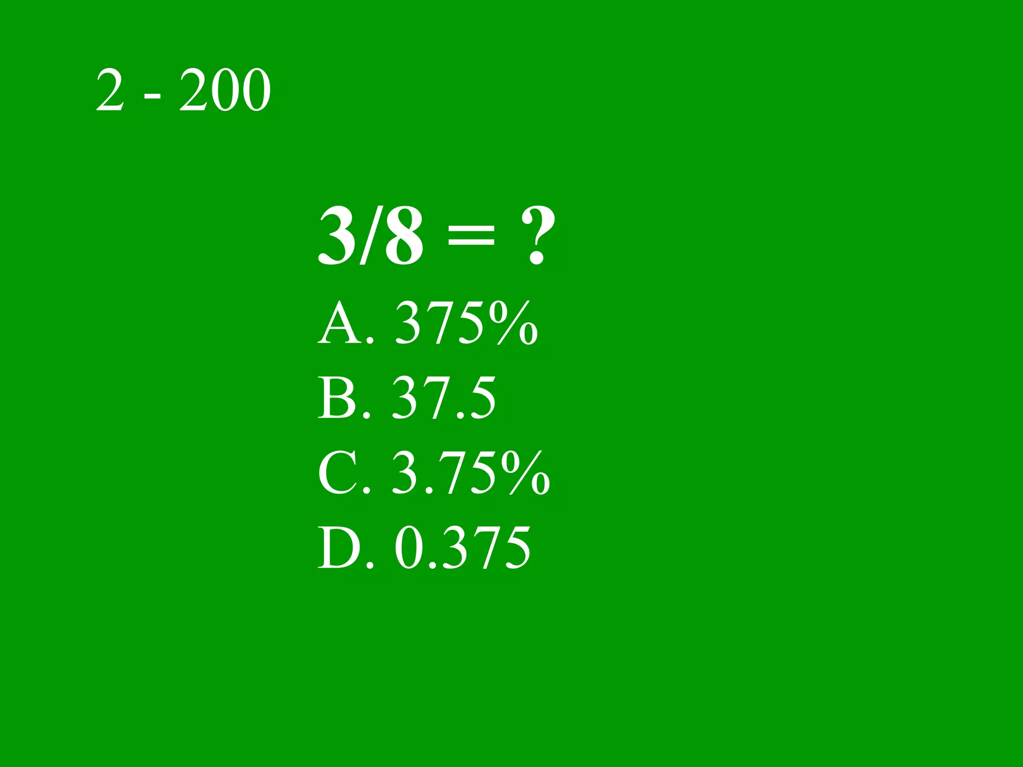 2 - 200

          3/8 = ?
          A. 375%
          B. 37.5
          C. 3.75%
          D. 0.375
 