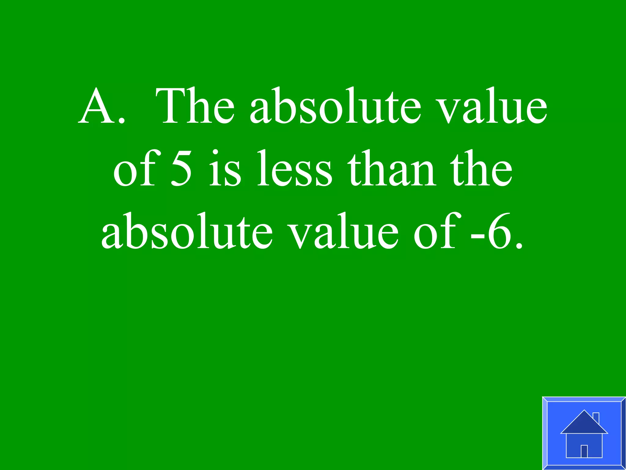 A. The absolute value
  of 5 is less than the
 absolute value of -6.
 