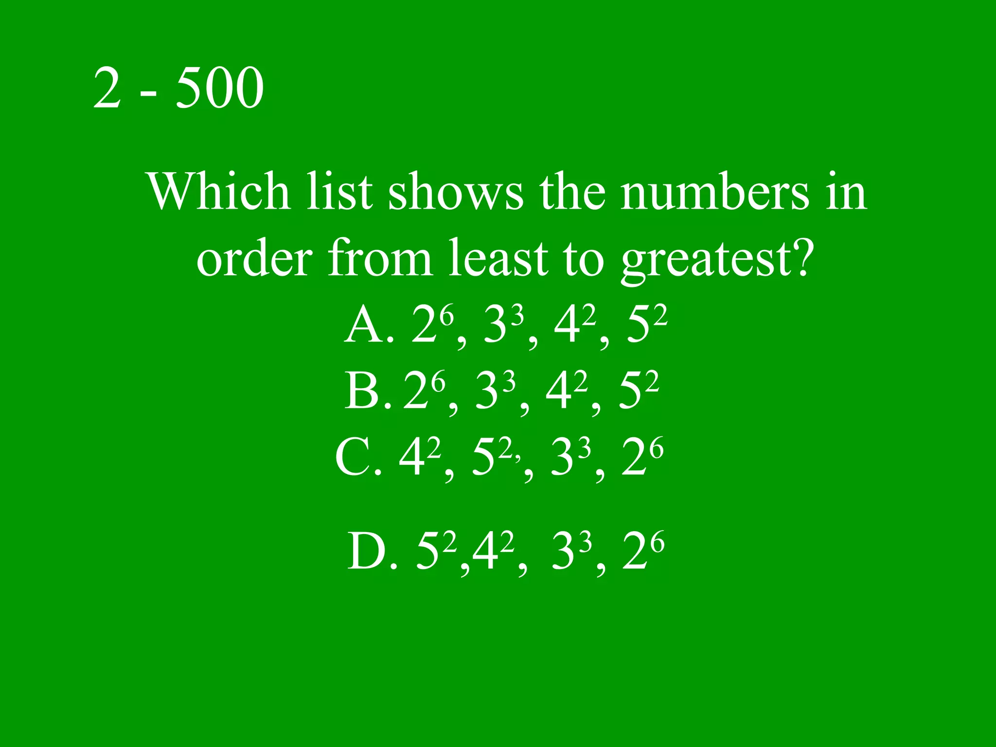 2 - 500
  Which list shows the numbers in
   order from least to greatest?
          A. 26, 33, 42, 52
          B. 26, 33, 42, 52
          C. 42, 52,, 33, 26
          D. 52,42, 33, 26
 