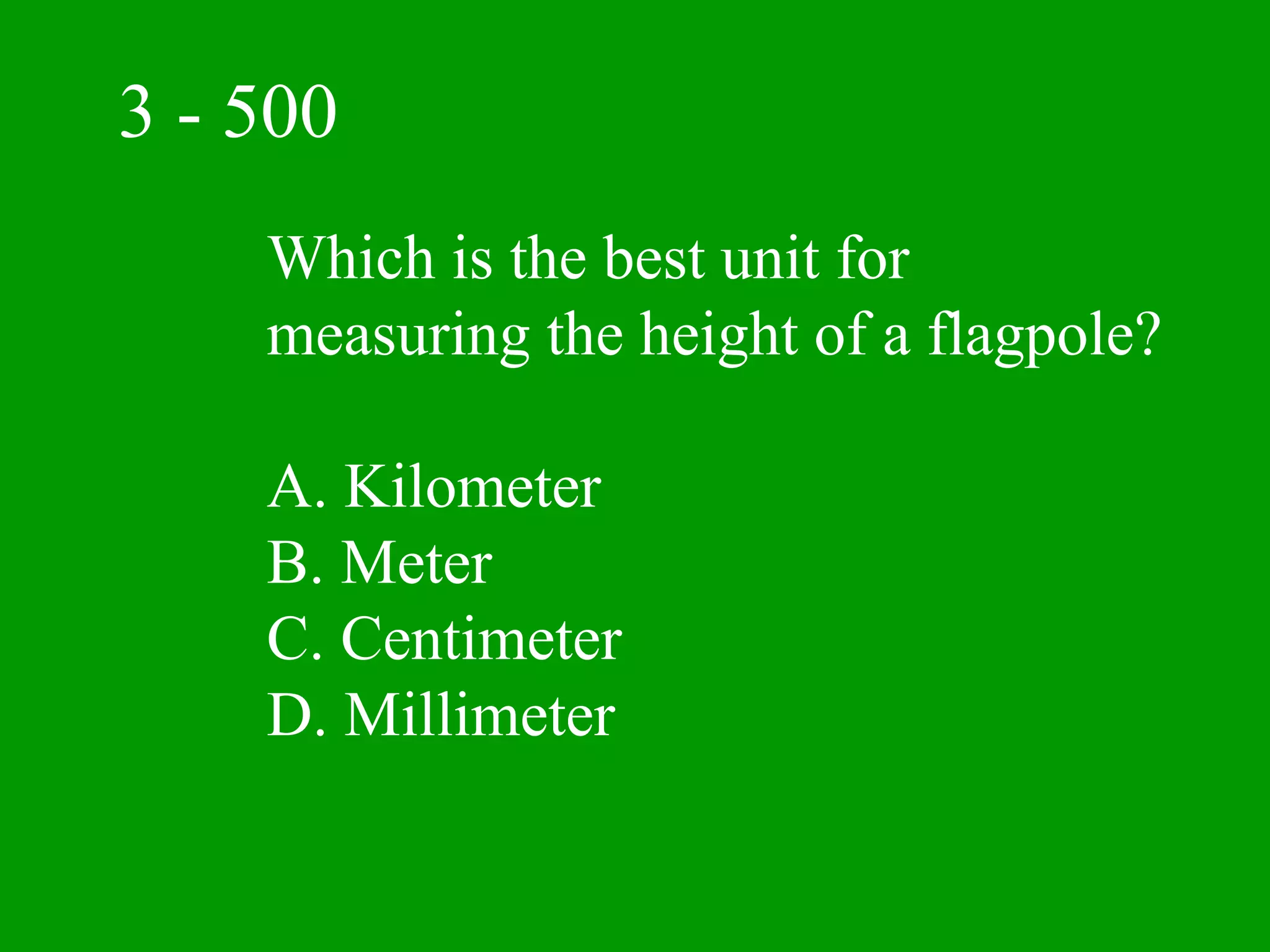 3 - 500
    Which is the best unit for
    measuring the height of a flagpole?

    A. Kilometer
    B. Meter
    C. Centimeter
    D. Millimeter
 