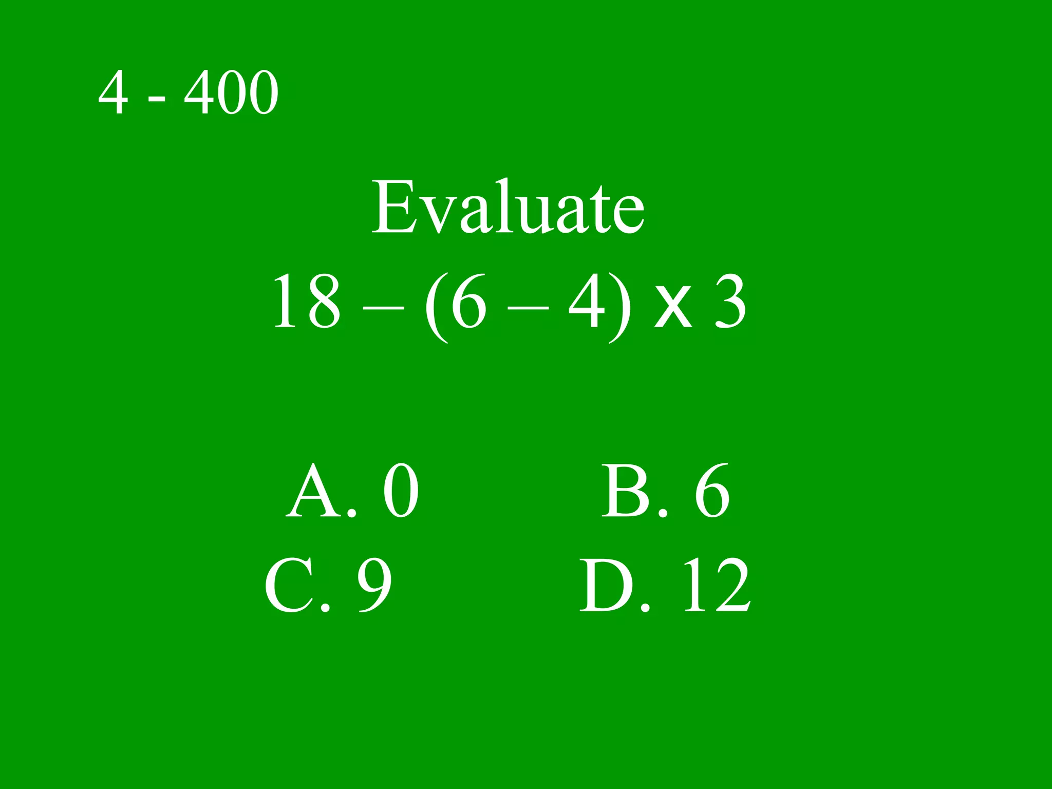 4 - 400
         Evaluate
      18 – (6 – 4) x 3

      A. 0      B. 6
      C. 9      D. 12
 