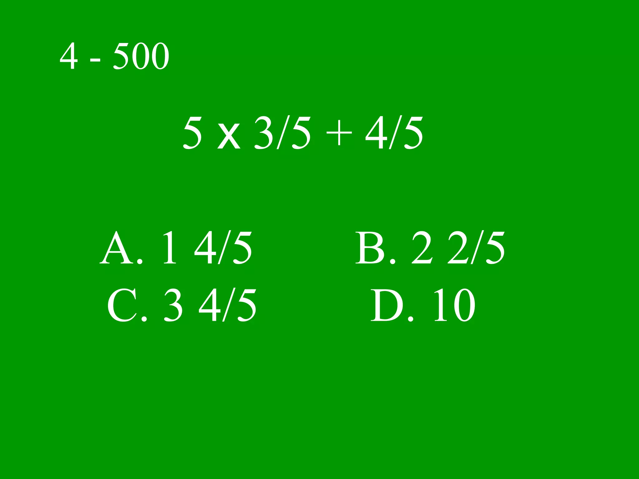 4 - 500

          5 x 3/5 + 4/5

  A. 1 4/5         B. 2 2/5
  C. 3 4/5         D. 10
 